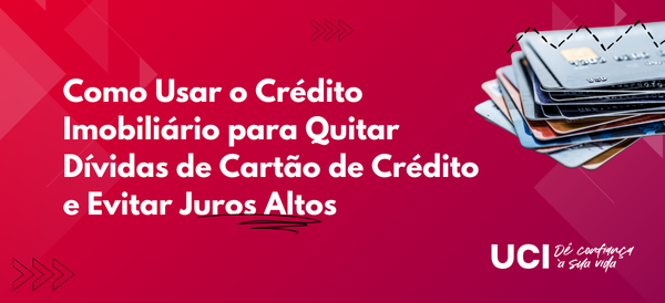 Como Usar o Crédito Imobiliário para Quitar Dívidas de Cartão de Crédito e Evitar Juros Altos